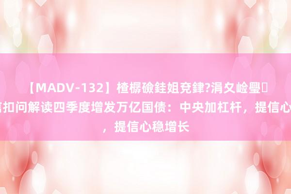 【MADV-132】楂樼礆銈姐兗銉?涓夊崄璺法 财信扣问解读四季度增发万亿国债：中央加杠杆，提信心稳增长