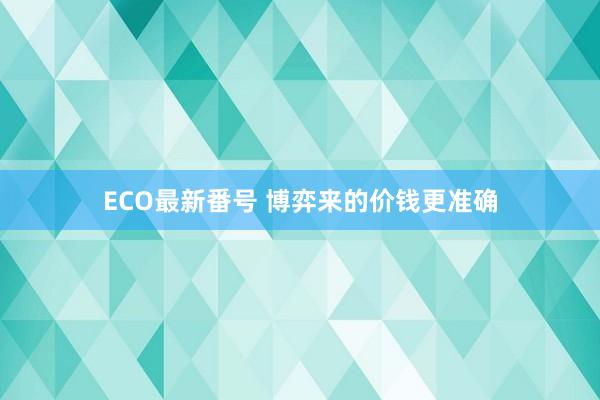 ECO最新番号 博弈来的价钱更准确