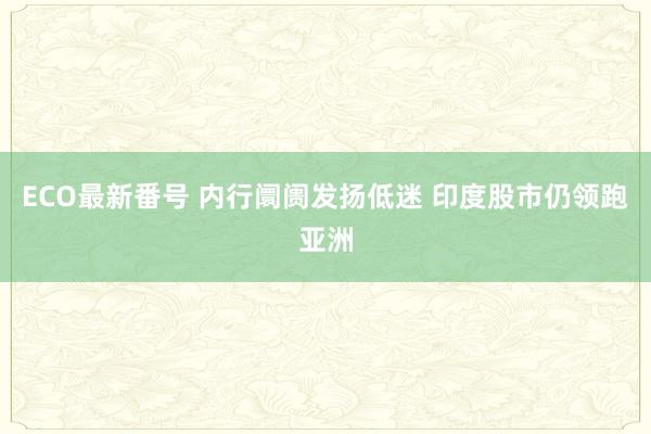 ECO最新番号 内行阛阓发扬低迷 印度股市仍领跑亚洲