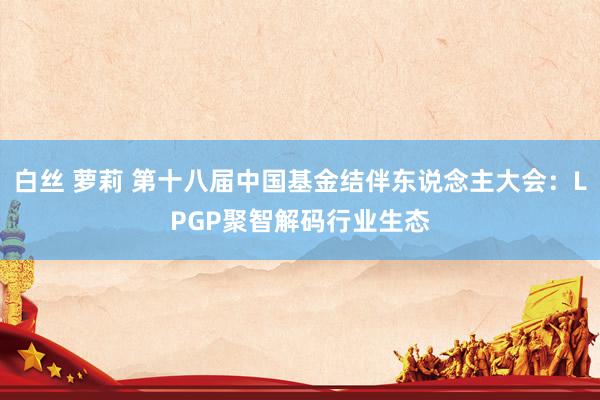 白丝 萝莉 第十八届中国基金结伴东说念主大会：LPGP聚智解码行业生态