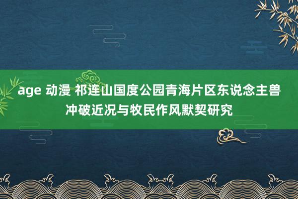 age 动漫 祁连山国度公园青海片区东说念主兽冲破近况与牧民作风默契研究