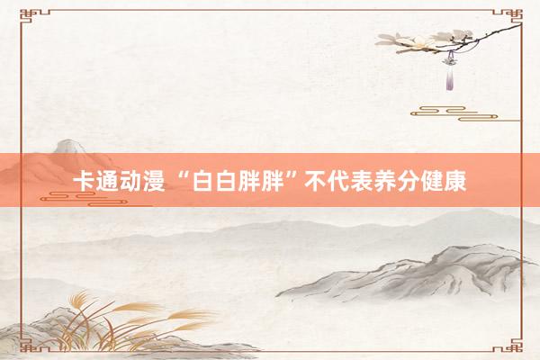卡通动漫 “白白胖胖”不代表养分健康