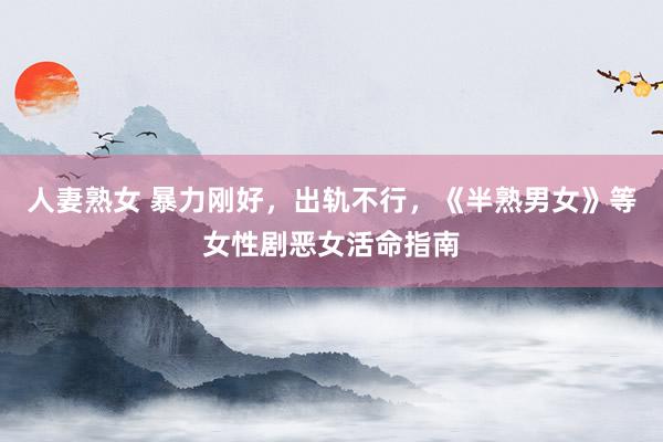人妻熟女 暴力刚好，出轨不行，《半熟男女》等女性剧恶女活命指南