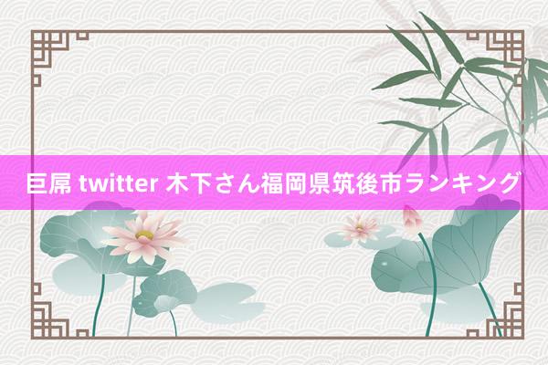 巨屌 twitter 木下さん福岡県筑後市ランキング