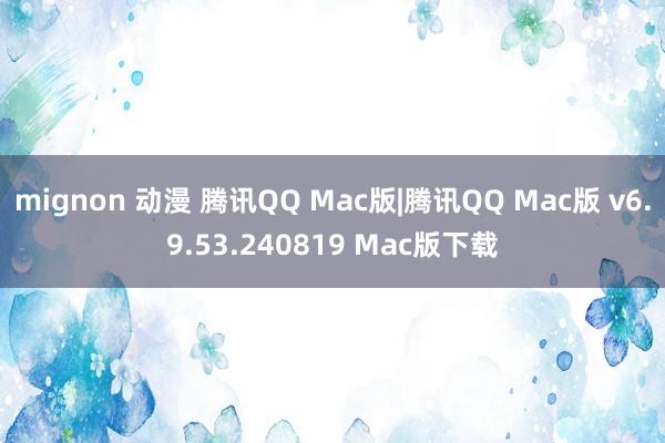 mignon 动漫 腾讯QQ Mac版|腾讯QQ Mac版 v6.9.53.240819 Mac版下载