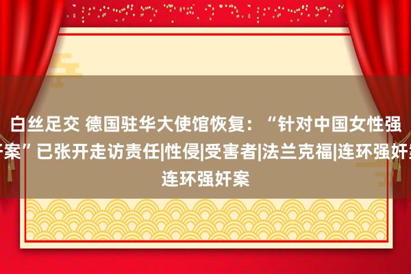 白丝足交 德国驻华大使馆恢复：“针对中国女性强奸案”已张开走访责任|性侵|受害者|法兰克福|连环强奸案