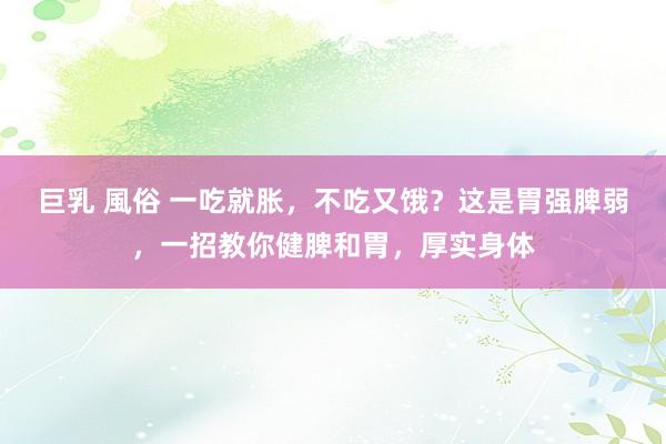 巨乳 風俗 一吃就胀，不吃又饿？这是胃强脾弱，一招教你健脾和胃，厚实身体