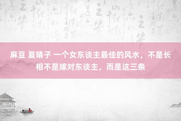 麻豆 夏晴子 一个女东谈主最佳的风水，不是长相不是嫁对东谈主，而是这三条