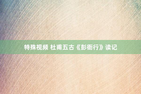 特殊视频 杜甫五古《彭衙行》读记