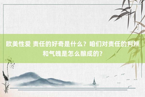 欧美性爱 责任的好奇是什么？咱们对责任的判辨和气魄是怎么酿成的？