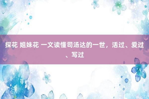 探花 姐妹花 一文读懂司汤达的一世，活过、爱过、写过