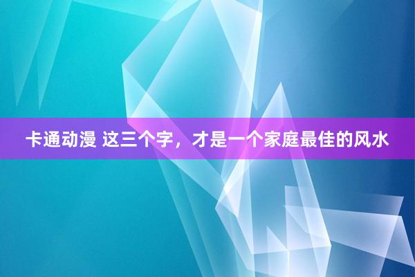 卡通动漫 这三个字，才是一个家庭最佳的风水