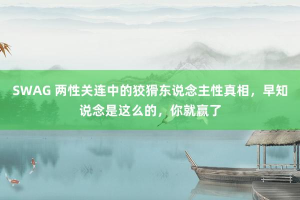 SWAG 两性关连中的狡猾东说念主性真相，早知说念是这么的，你就赢了