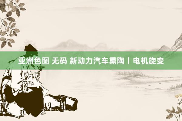 亚洲色图 无码 新动力汽车熏陶丨电机旋变