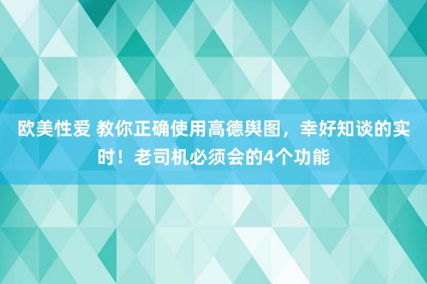 欧美性爱 教你正确使用高德舆图，幸好知谈的实时！老司机必须会的4个功能