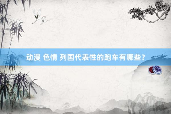 动漫 色情 列国代表性的跑车有哪些？