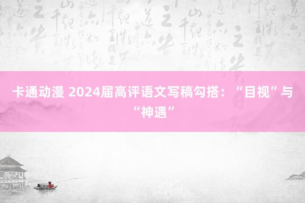 卡通动漫 2024届高评语文写稿勾搭：“目视”与“神遇”