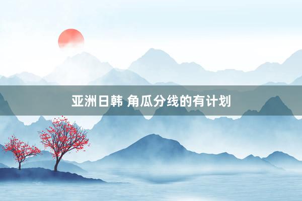 亚洲日韩 角瓜分线的有计划