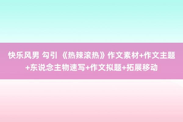 快乐风男 勾引 《热辣滚热》作文素材+作文主题+东说念主物速写+作文拟题+拓展移动