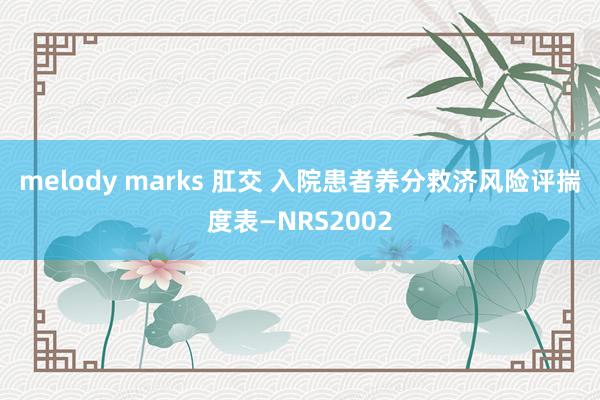 melody marks 肛交 入院患者养分救济风险评揣度表—NRS2002