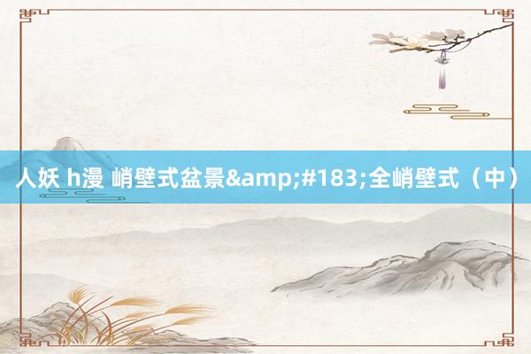 人妖 h漫 峭壁式盆景&#183;全峭壁式（中）