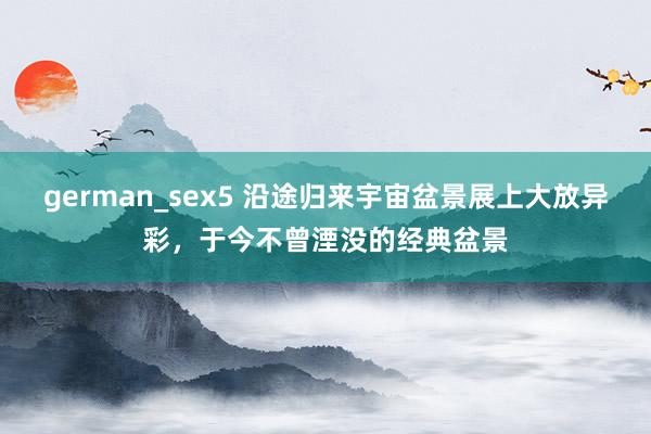german_sex5 沿途归来宇宙盆景展上大放异彩，于今不曾湮没的经典盆景