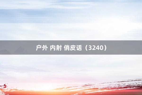 户外 内射 俏皮话（3240）