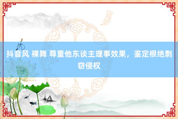抖音风 裸舞 尊重他东谈主理事效果，鉴定根绝剽窃侵权