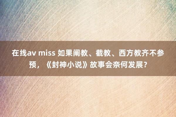 在线av miss 如果阐教、截教、西方教齐不参预，《封神小说》故事会奈何发展？