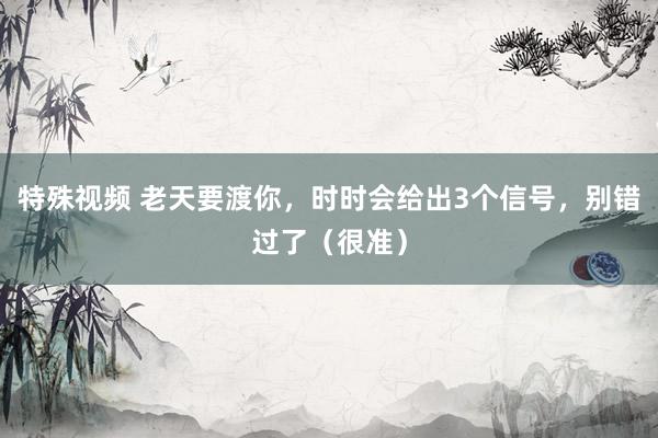 特殊视频 老天要渡你，时时会给出3个信号，别错过了（很准）