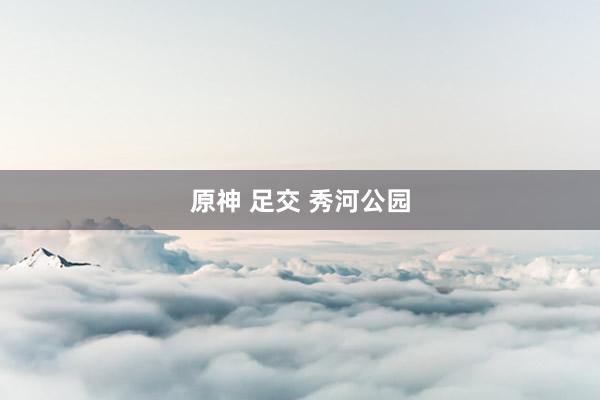原神 足交 秀河公园
