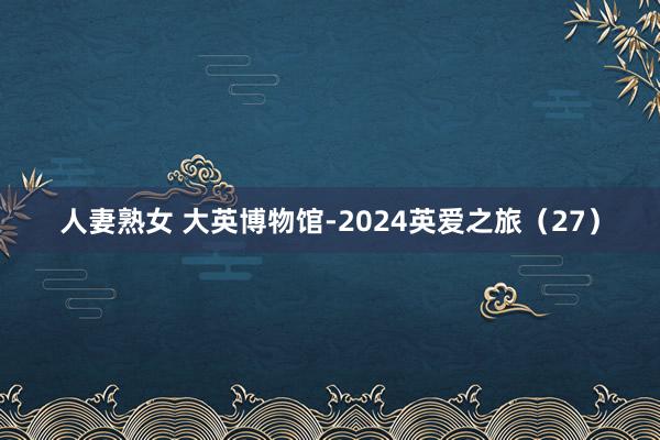 人妻熟女 大英博物馆-2024英爱之旅（27）
