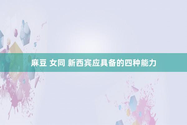 麻豆 女同 新西宾应具备的四种能力