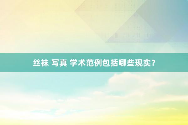 丝袜 写真 学术范例包括哪些现实？