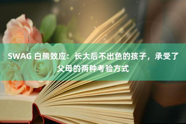 SWAG 白熊效应：长大后不出色的孩子，承受了父母的两种考验方式