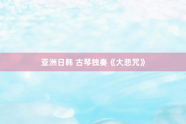亚洲日韩 古琴独奏《大悲咒》