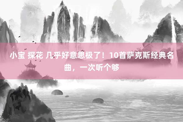 小宝 探花 几乎好意思极了！10首萨克斯经典名曲，一次听个够