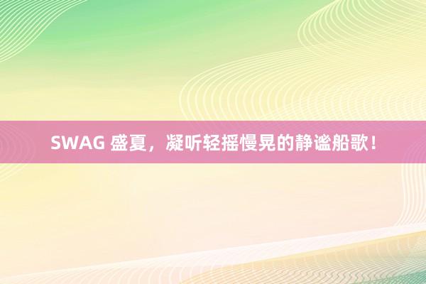 SWAG 盛夏，凝听轻摇慢晃的静谧船歌！