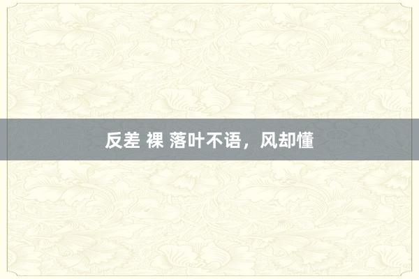 反差 裸 落叶不语，风却懂