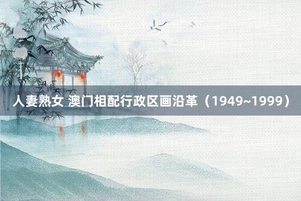 人妻熟女 澳门相配行政区画沿革（1949~1999）