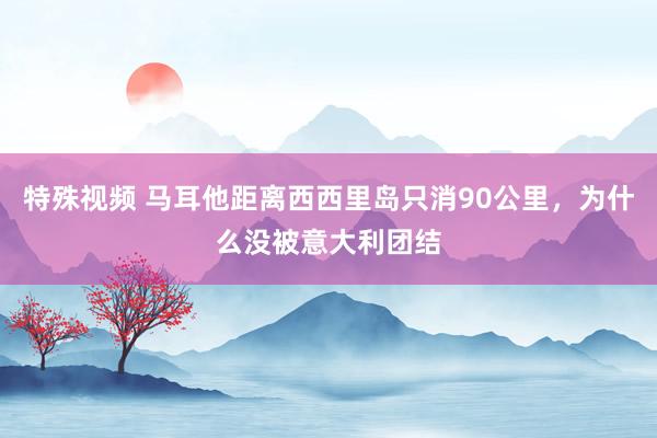 特殊视频 马耳他距离西西里岛只消90公里，为什么没被意大利团结