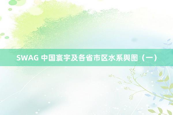 SWAG 中国寰宇及各省市区水系舆图（一）