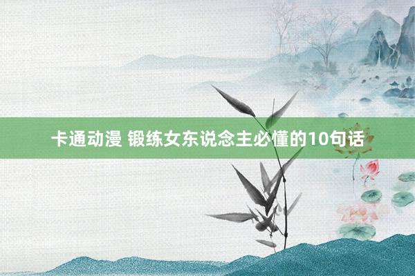 卡通动漫 锻练女东说念主必懂的10句话