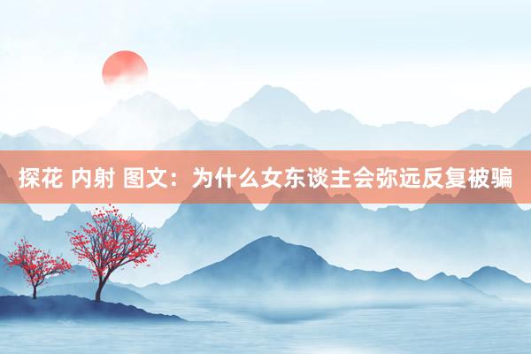 探花 内射 图文：为什么女东谈主会弥远反复被骗