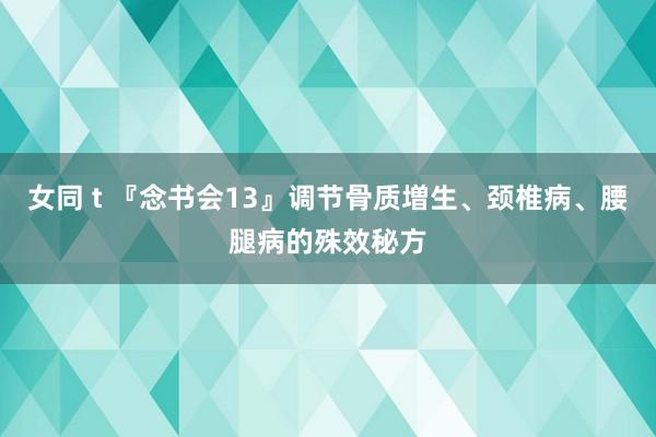 女同 t 『念书会13』调节骨质増生、颈椎病、腰腿病的殊效秘方