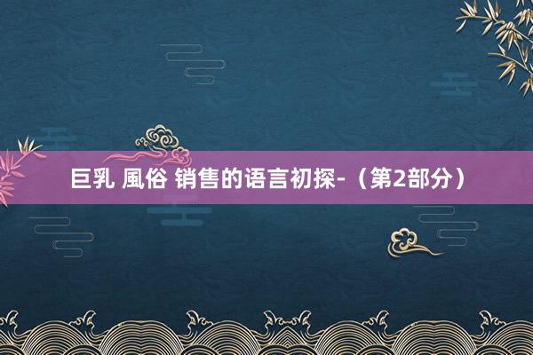 巨乳 風俗 销售的语言初探-（第2部分）