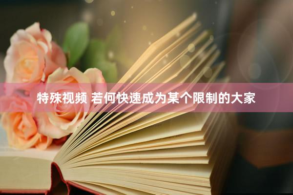 特殊视频 若何快速成为某个限制的大家