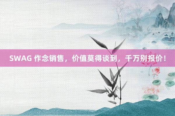 SWAG 作念销售，价值莫得谈到，千万别报价！