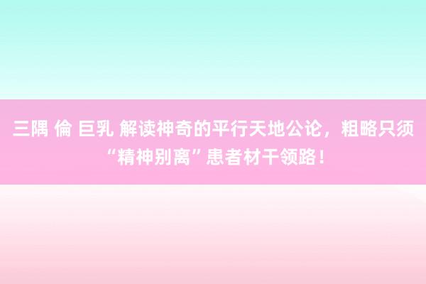 三隅 倫 巨乳 解读神奇的平行天地公论，粗略只须“精神别离”患者材干领路！