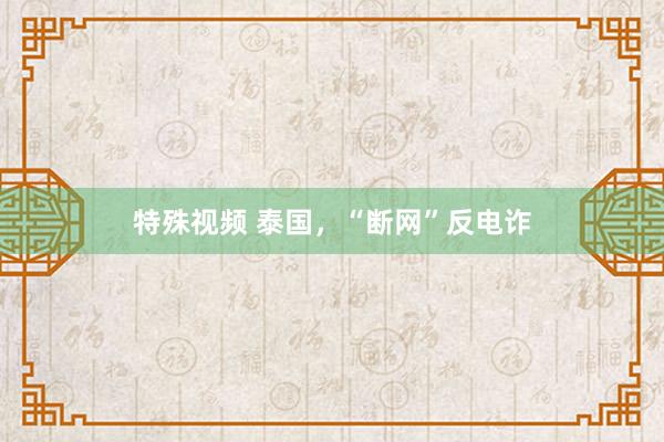 特殊视频 泰国，“断网”反电诈